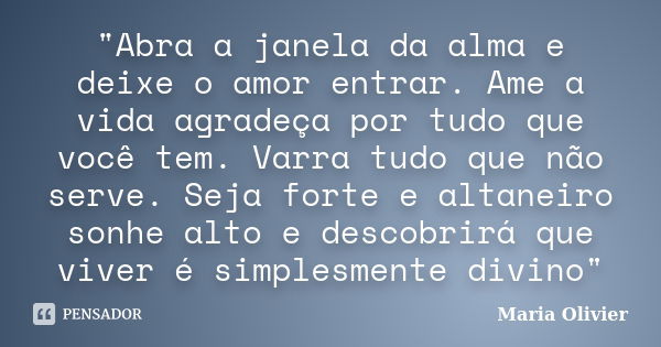 "Abra a janela da alma e deixe o amor entrar. Ame a vida agradeça por tudo que você tem. Varra tudo que não serve. Seja forte e altaneiro sonhe alto e desc... Frase de Maria Olivier.