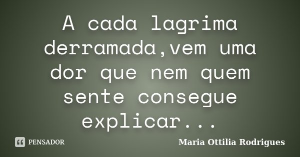 A cada lagrima derramada,vem uma dor que nem quem sente consegue explicar...... Frase de Maria Ottilia Rodrigues.