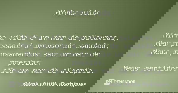 Minha vida Minha vida é um mar de palavras, Meu passado é um mar de saudade, Meus pensamentos são um mar de poesias. Meus sentidos são um mar de alegria.... Frase de Maria Ottilia Rodrigues.