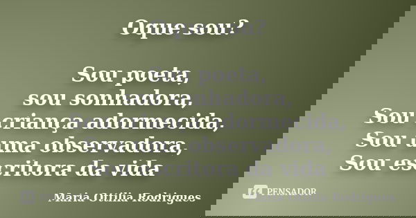 Oque sou? Sou poeta, sou sonhadora, Sou criança adormecida, Sou uma observadora, Sou escritora da vida... Frase de Maria Ottilia Rodrigues.