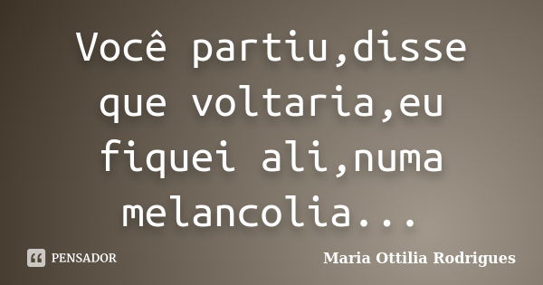 Você partiu,disse que voltaria,eu fiquei ali,numa melancolia...... Frase de Maria Ottilia Rodrigues.