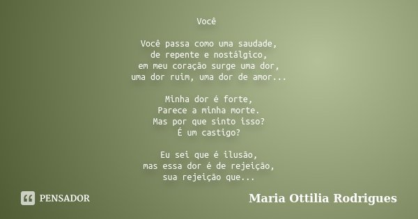 Você Você passa como uma saudade, de repente e nostálgico, em meu coração surge uma dor, uma dor ruim, uma dor de amor... Minha dor é forte, Parece a minha mort... Frase de Maria Ottilia Rodrigues.
