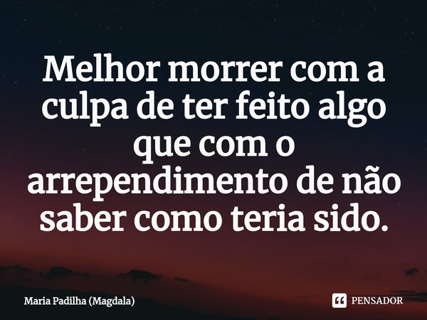 Melhor morrer com a culpa de ter feito algo que ⁠com o arrependimento de não saber como teria sido.... Frase de Maria Padilha (Magdala).