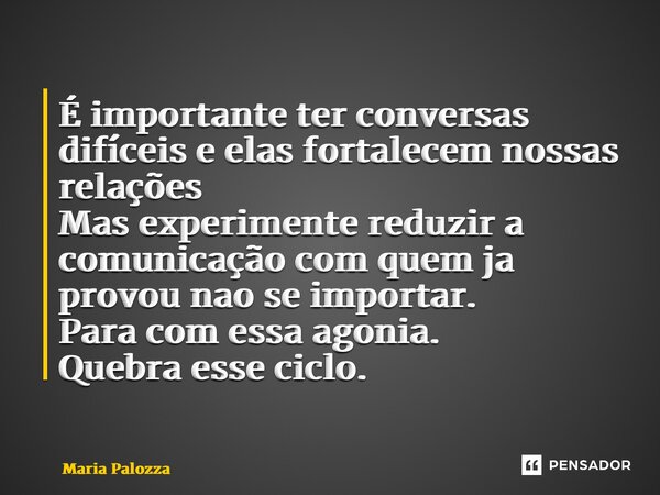 É importante ter conversas difíceis e elas fortalecem nossas relações Mas experimente reduzir a comunicação com quem ja provou não se importar. Para com essa ag... Frase de maria palozza.