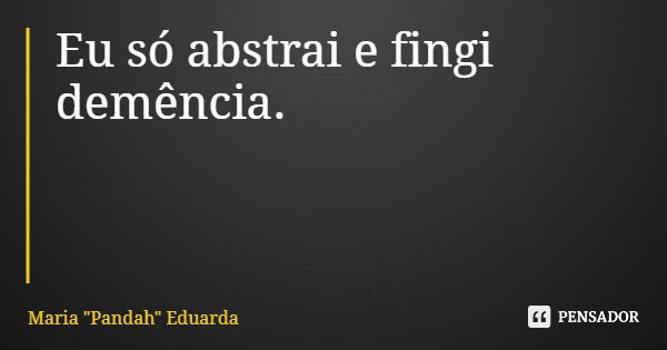 Eu só abstrai e fingi demência.... Frase de Maria 
