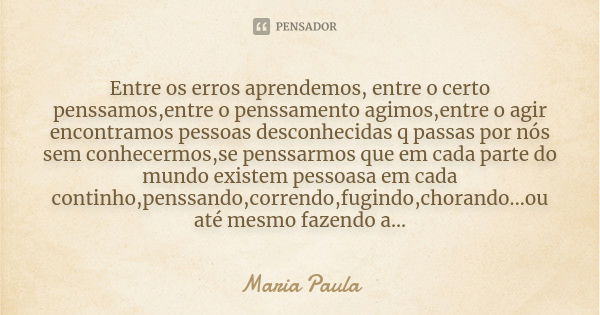 Entre os erros aprendemos, entre o certo penssamos,entre o penssamento agimos,entre o agir encontramos pessoas desconhecidas q passas por nós sem conhecermos,se... Frase de Maria Paula.