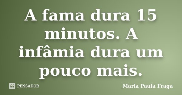A fama dura 15 minutos. A infâmia dura um pouco mais.... Frase de Maria Paula Fraga.