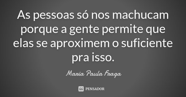 As pessoas só nos machucam porque a gente permite que elas se aproximem o suficiente pra isso.... Frase de Maria Paula Fraga.