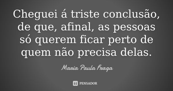 Cheguei á triste conclusão, de que, afinal, as pessoas só querem ficar perto de quem não precisa delas.... Frase de Maria Paula Fraga.