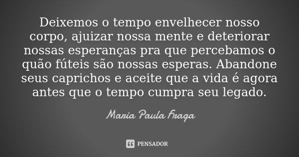 Deixemos o tempo envelhecer nosso corpo, ajuizar nossa mente e deteriorar nossas esperanças pra que percebamos o quão fúteis são nossas esperas. Abandone seus c... Frase de Maria Paula Fraga.