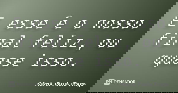 E esse é o nosso final feliz, ou quase isso.... Frase de Maria Paula Fraga.