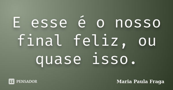 E esse é o nosso final feliz, ou quase isso.... Frase de Maria Paula Fraga.