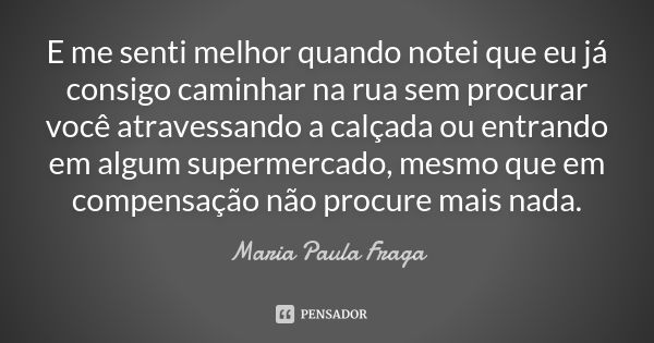 E me senti melhor quando notei que eu já consigo caminhar na rua sem procurar você atravessando a calçada ou entrando em algum supermercado, mesmo que em compen... Frase de Maria Paula Fraga.