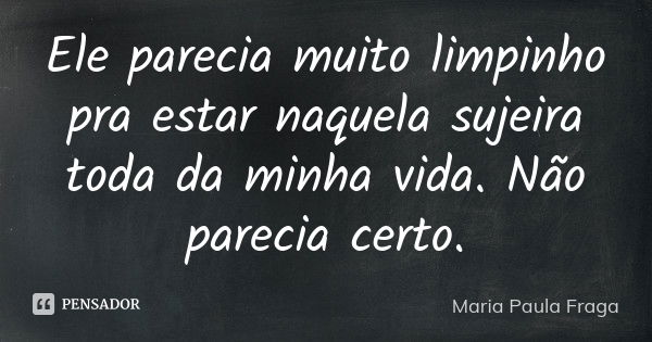 Ele parecia muito limpinho pra estar naquela sujeira toda da minha vida. Não parecia certo.... Frase de Maria Paula Fraga.