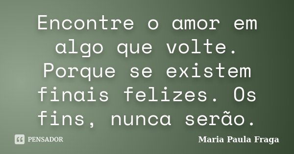 Encontre o amor em algo que volte. Porque se existem finais felizes. Os fins, nunca serão.... Frase de Maria Paula Fraga.