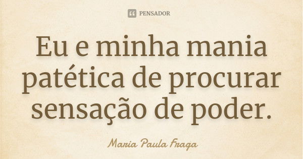 Eu e minha mania patética de procurar sensação de poder.... Frase de Maria Paula Fraga.