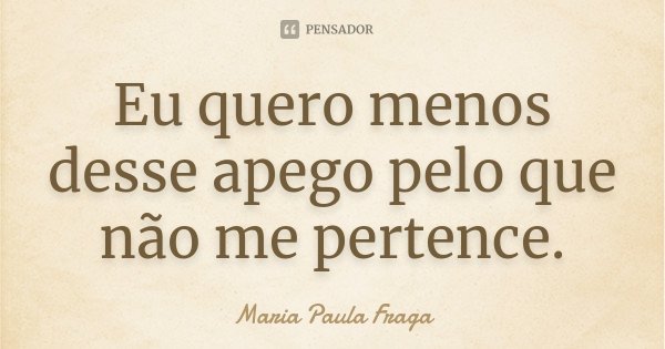 Eu quero menos desse apego pelo que não me pertence.... Frase de Maria Paula Fraga.