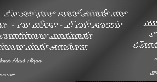 Eu sei que você ainda me ama. - eu disse - E ele sorriu e continuou andando. Continuou indo embora.... Frase de Maria Paula Fraga.