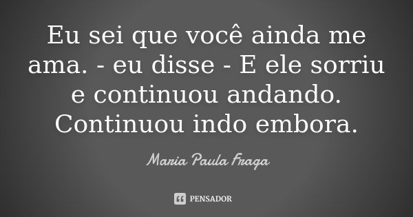 Eu sei que você ainda me ama. - eu disse - E ele sorriu e continuou andando. Continuou indo embora.... Frase de Maria Paula Fraga.