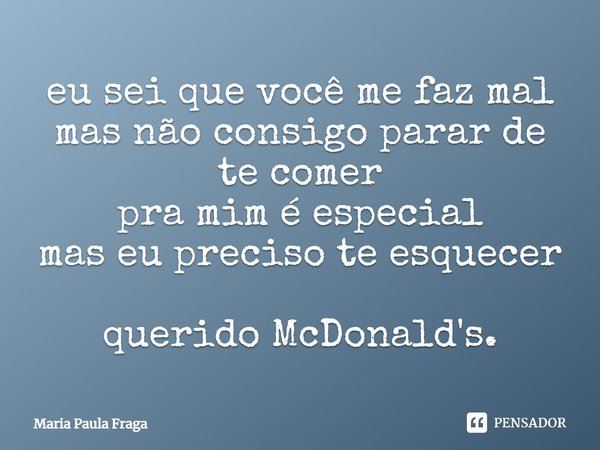 eu sei que você me faz mal mas não consigo parar de te comer pra mim é especial mas eu preciso te esquecer querido McDonald's.... Frase de Maria Paula Fraga.