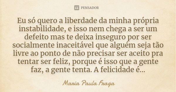 Eu só quero a liberdade da minha própria instabilidade, e isso nem chega a ser um defeito mas te deixa inseguro por ser socialmente inaceitável que alguém seja ... Frase de Maria Paula Fraga.