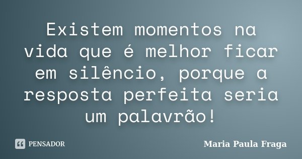 Existem momentos na vida que é melhor ficar em silêncio, porque a resposta perfeita seria um palavrão!... Frase de Maria Paula Fraga.