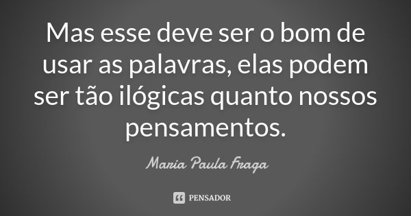 Mas esse deve ser o bom de usar as palavras, elas podem ser tão ilógicas quanto nossos pensamentos.... Frase de Maria Paula Fraga.
