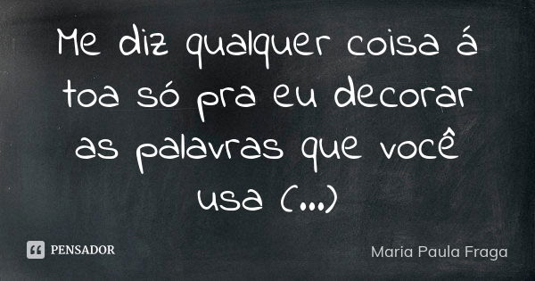 Me diz qualquer coisa á toa só pra eu decorar as palavras que você usa (...)... Frase de Maria Paula Fraga.