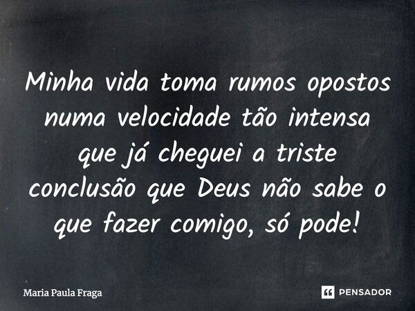 Minha vida toma rumos opostos numa velocidade tão intensa que já cheguei a triste conclusão que Deus não sabe o que fazer comigo, só pode!... Frase de Maria Paula Fraga.