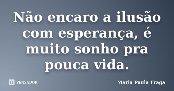 Não encaro a ilusão com esperança, é muito sonho pra pouca vida.... Frase de Maria Paula Fraga.