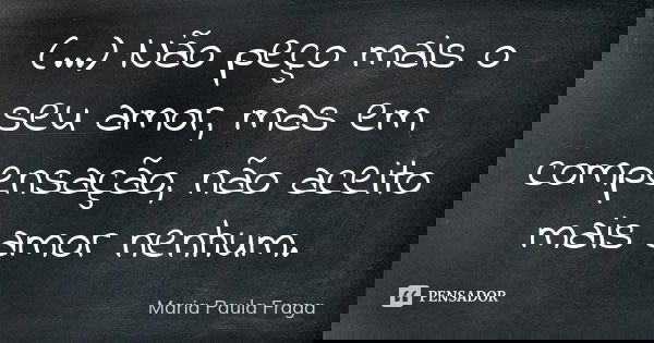 (...) Não peço mais o seu amor, mas em compensação, não aceito mais amor nenhum.... Frase de Maria Paula Fraga.