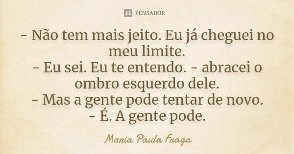 - Não tem mais jeito. Eu já cheguei no meu limite. - Eu sei. Eu te entendo. - abracei o ombro esquerdo dele. - Mas a gente pode tentar de novo. - É. A gente pod... Frase de Maria Paula Fraga.