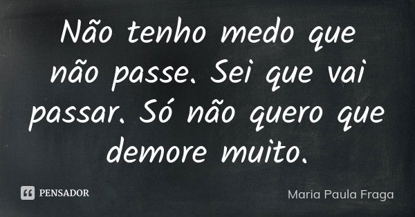 Não tenho medo que não passe. Sei que vai passar. Só não quero que demore muito.... Frase de Maria Paula Fraga.