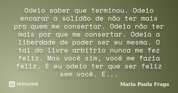 Odeio saber que terminou. Odeio encarar a solidão de não ter mais pra quem me consertar. Odeio não ter mais por que me consertar. Odeio a liberdade de poder ser... Frase de Maria Paula Fraga.