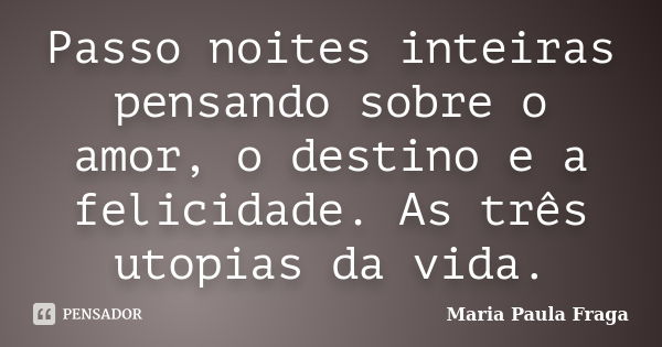 Passo noites inteiras pensando sobre o amor, o destino e a felicidade. As três utopias da vida.... Frase de Maria Paula Fraga.