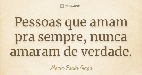 Pessoas que amam pra sempre, nunca amaram de verdade.... Frase de Maria Paula Fraga.