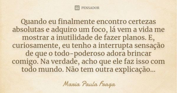 Quando eu finalmente encontro certezas absolutas e adquiro um foco, lá vem a vida me mostrar a inutilidade de fazer planos. E, curiosamente, eu tenho a interrup... Frase de Maria Paula Fraga.