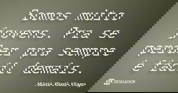 Somos muito jovens. Pra se perder pra sempre é fácil demais.... Frase de Maria Paula Fraga.