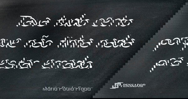 Tava tudo certo porque não tinha nada pra estar errado.... Frase de Maria Paula Fraga.