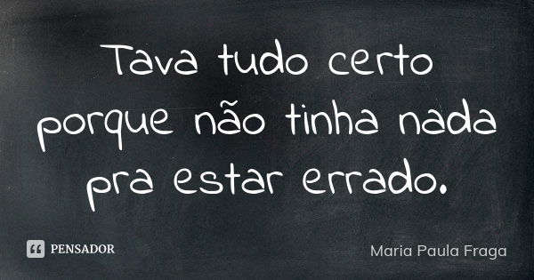 Tava tudo certo porque não tinha nada pra estar errado.... Frase de Maria Paula Fraga.