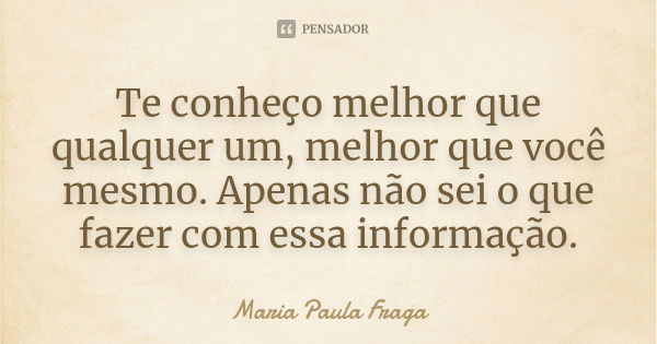 Te conheço melhor que qualquer um, melhor que você mesmo. Apenas não sei o que fazer com essa informação.... Frase de Maria Paula Fraga.