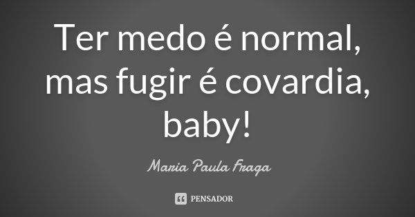 Ter medo é normal, mas fugir é covardia, baby!... Frase de Maria Paula Fraga.