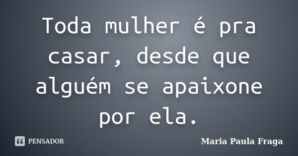 Toda mulher é pra casar, desde que alguém se apaixone por ela.... Frase de Maria Paula Fraga.