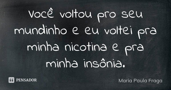 Você voltou pro seu mundinho e eu voltei pra minha nicotina e pra minha insônia.... Frase de Maria Paula Fraga.