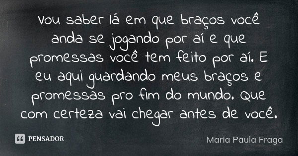 Vou saber lá em que braços você anda se jogando por aí e que promessas você tem feito por aí. E eu aqui guardando meus braços e promessas pro fim do mundo. Que ... Frase de Maria Paula Fraga.