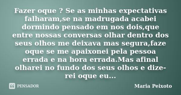 Fazer oque ? Se as minhas expectativas falharam,se na madrugada acabei dormindo pensado em nos dois,que entre nossas conversas olhar dentro dos seus olhos me de... Frase de Maria Peixoto.