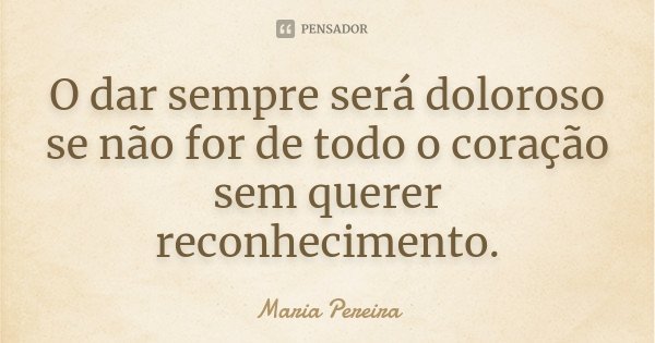 O dar sempre será doloroso se não for de todo o coração sem querer reconhecimento.... Frase de Maria Pereira.