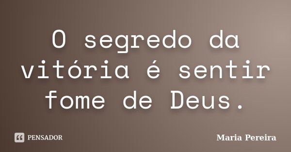 O segredo da vitória é sentir fome de Deus.... Frase de Maria Pereira.