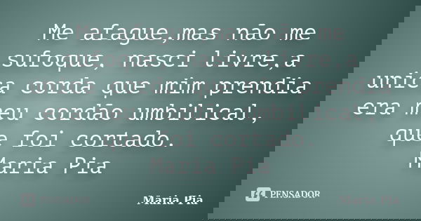Me afague,mas não me sufoque, nasci livre,a unica corda que mim prendia era meu cordão umbilical, que foi cortado. Maria Pia... Frase de Maria Pia.