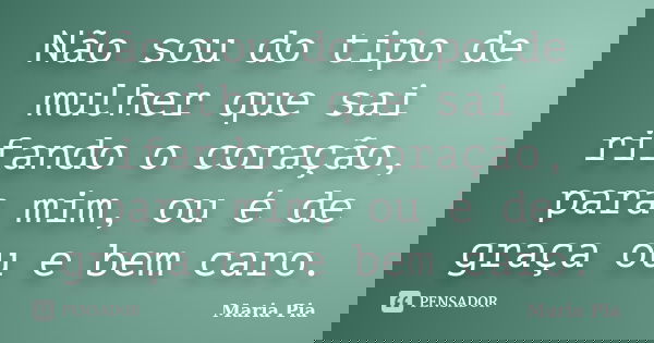 Não sou do tipo de mulher que sai rifando o coração, para mim, ou é de graça ou e bem caro.... Frase de Maria Pia.